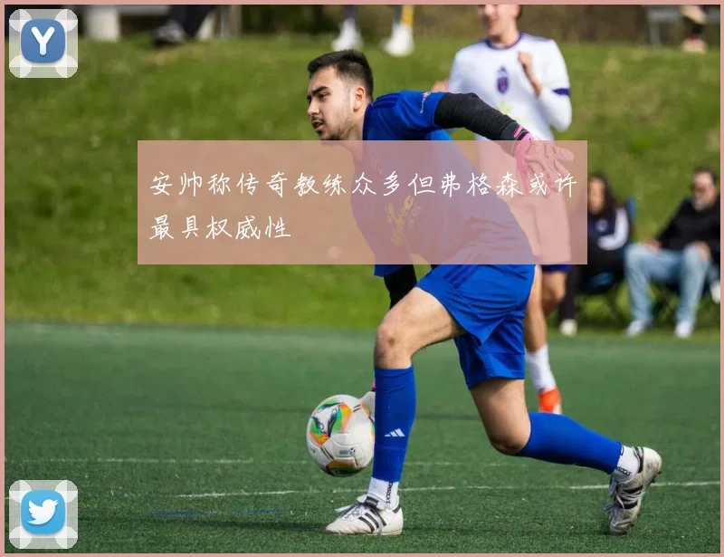 安帅称传奇教练众多但弗格森或许最具权威性