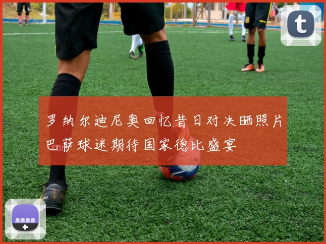 罗纳尔迪尼奥回忆昔日对决晒照片巴萨球迷期待国家德比盛宴