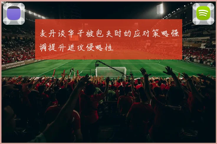 麦丹谈华子被包夹时的应对策略强调提升进攻侵略性