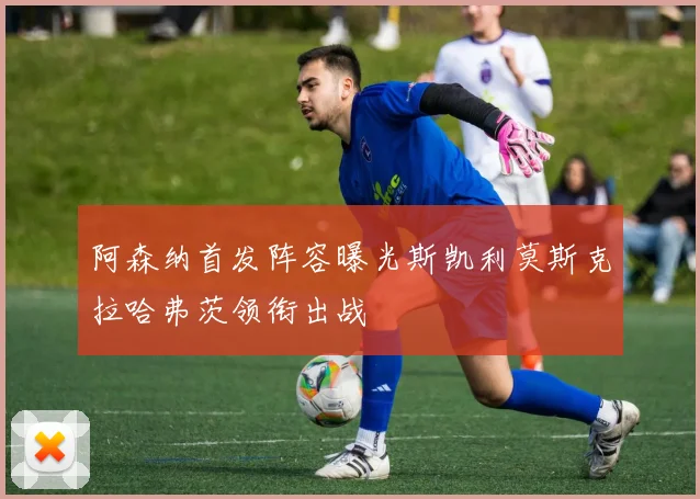 阿森纳首发阵容曝光斯凯利莫斯克拉哈弗茨领衔出战