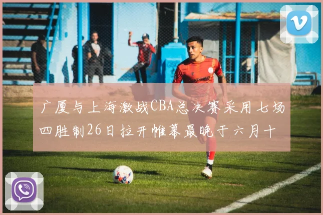 广厦与上海激战CBA总决赛采用七场四胜制26日拉开帷幕最晚于六月十一日落幕