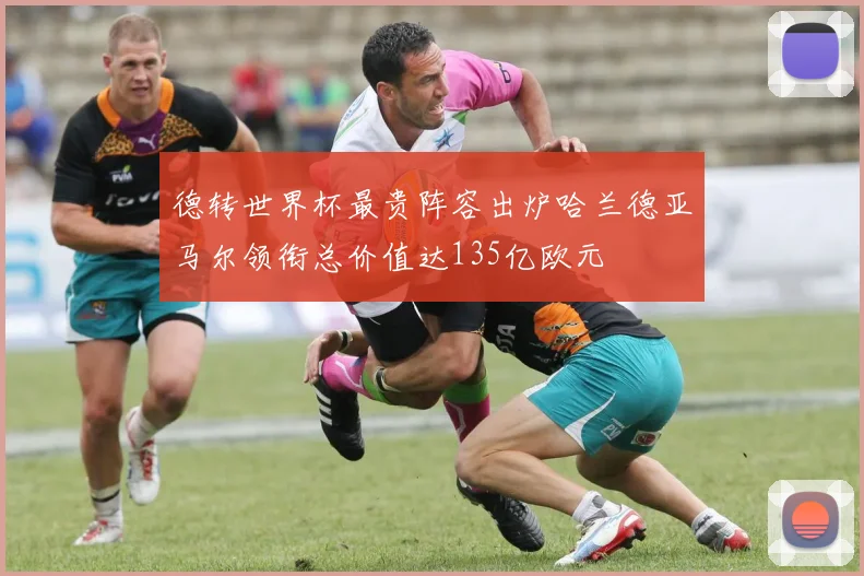 德转世界杯最贵阵容出炉哈兰德亚马尔领衔总价值达135亿欧元
