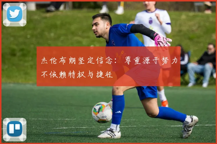杰伦布朗坚定信念：尊重源于努力不依赖特权与捷径