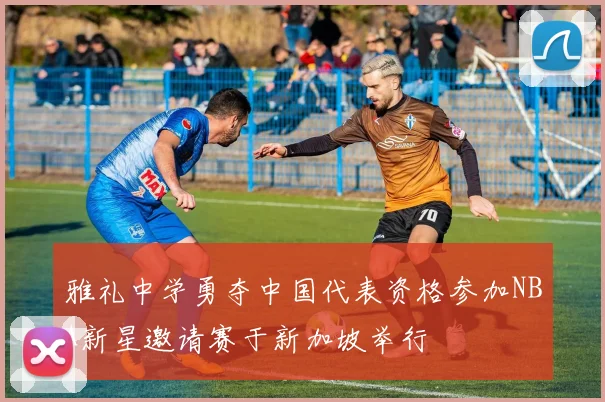 雅礼中学勇夺中国代表资格参加NBA新星邀请赛于新加坡举行