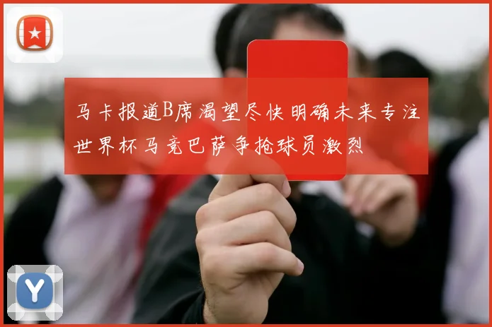 马卡报道B席渴望尽快明确未来专注世界杯马竞巴萨争抢球员激烈