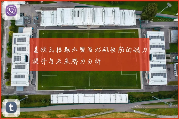 基顿瓦格勒加盟洛杉矶快船的战力提升与未来潜力分析