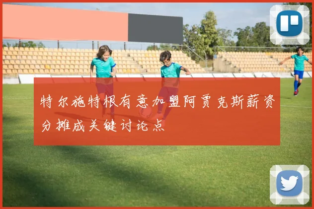 特尔施特根有意加盟阿贾克斯薪资分摊成关键讨论点