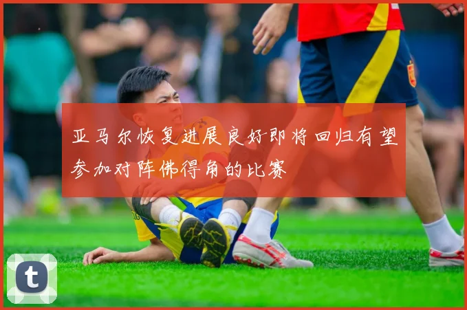 亚马尔恢复进展良好即将回归有望参加对阵佛得角的比赛
