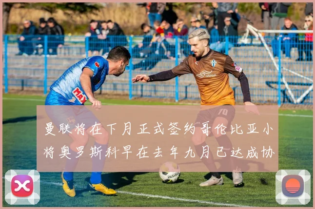 曼联将在下月正式签约哥伦比亚小将奥罗斯科早在去年九月已达成协议