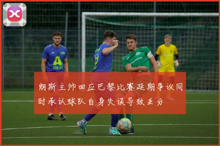 朗斯主帅回应巴黎比赛延期争议同时承认球队自身失误导致丢分