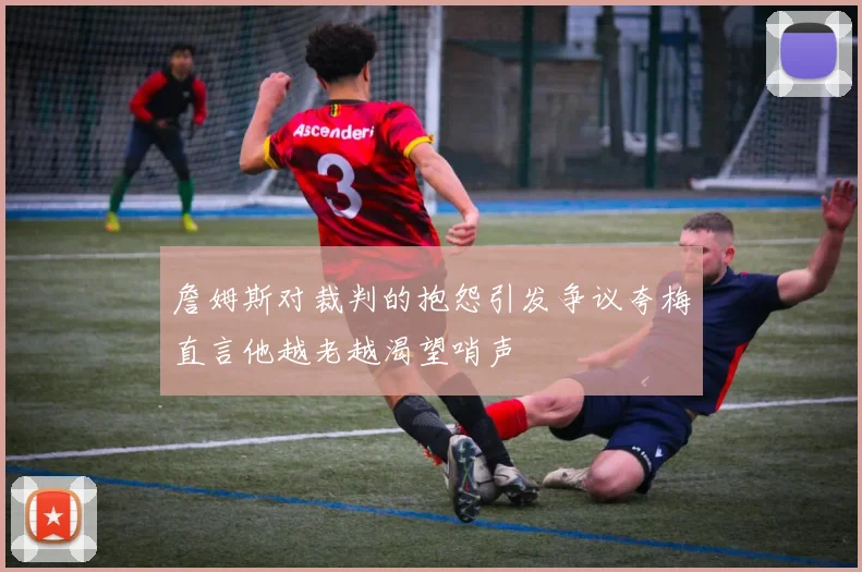 詹姆斯对裁判的抱怨引发争议夸梅直言他越老越渴望哨声