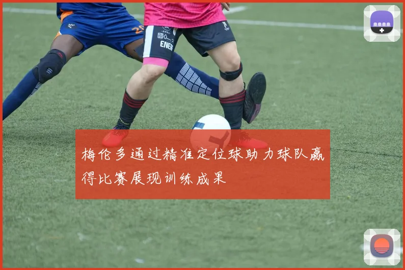 梅伦多通过精准定位球助力球队赢得比赛展现训练成果