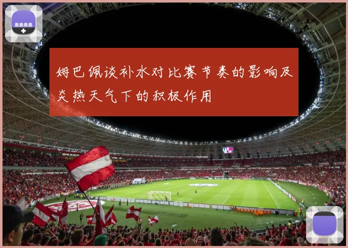 姆巴佩谈补水对比赛节奏的影响及炎热天气下的积极作用