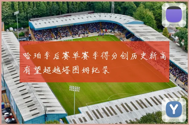 哈珀季后赛单赛季得分创历史新高有望超越塔图姆纪录