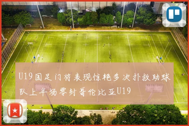 U19国足门将表现惊艳多次扑救助球队上半场零封哥伦比亚U19