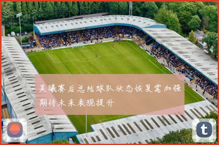 吴曦赛后总结球队状态恢复需加强期待未来表现提升